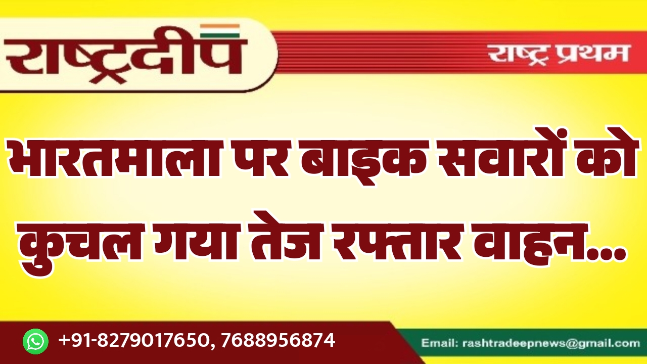 भारतमाला पर बाइक सवारों को कुचल गया तेज रफ्तार वाहन…