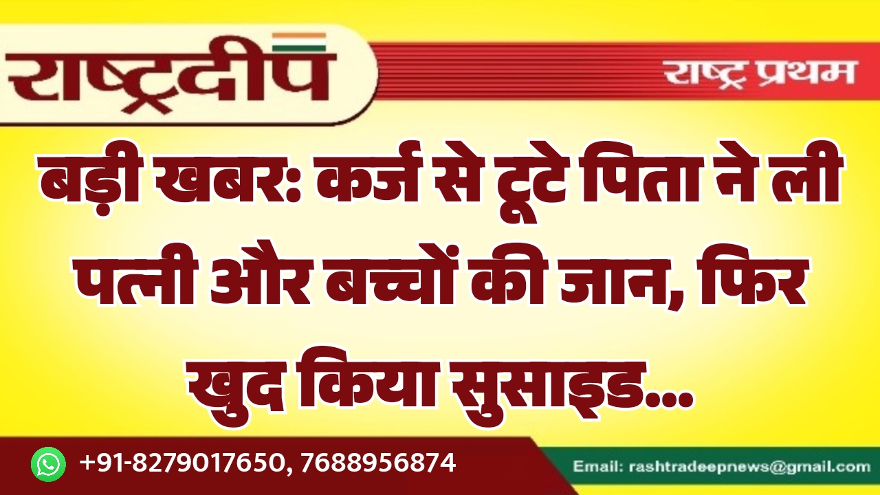 कर्ज से टूटे पिता ने ली पत्नी और बच्चों की जान, फिर खुद किया सुसाइड…