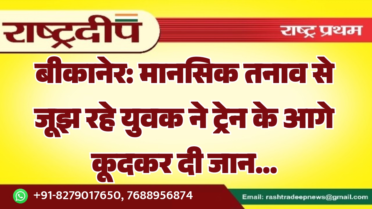 बीकानेर: मानसिक तनाव से जूझ रहे युवक ने ट्रेन के आगे कूदकर दी जान…