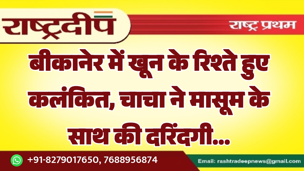 बीकानेर में खून के रिश्ते हुए कलंकित, चाचा ने मासूम के साथ की दरिंदगी…