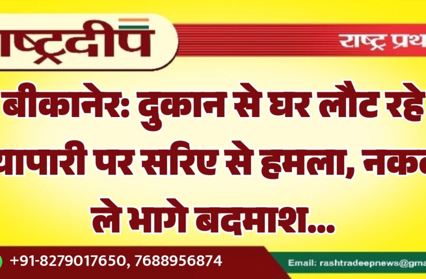 बीकानेर: दुकान से घर लौट रहे व्यापारी पर सरिए से हमला, नकदी ले भागे बदमाश…
