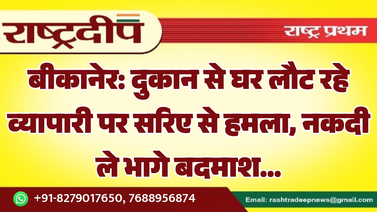 बीकानेर: दुकान से घर लौट रहे व्यापारी पर सरिए से हमला, नकदी ले भागे बदमाश…