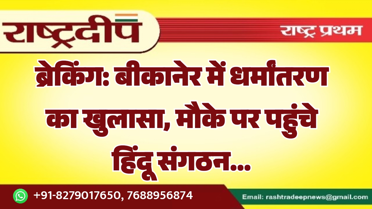 ब्रेकिंग: बीकानेर में धर्मांतरण का खुलासा, मौके पर पहुंचे हिंदू संगठन…