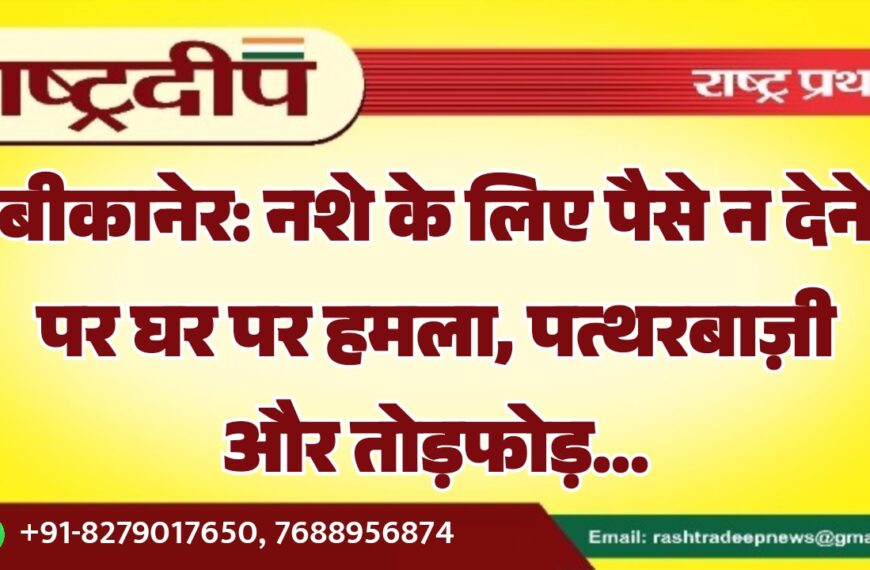 बीकानेर: नशे के लिए पैसे न देने पर घर पर हमला, पत्थरबाज़ी और तोड़फोड़…