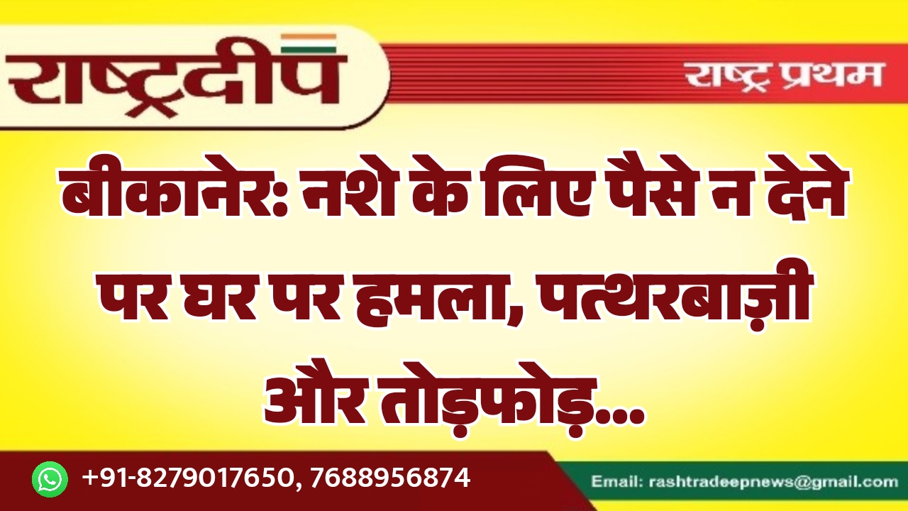बीकानेर: नशे के लिए पैसे न देने पर घर पर हमला, पत्थरबाज़ी और तोड़फोड़…