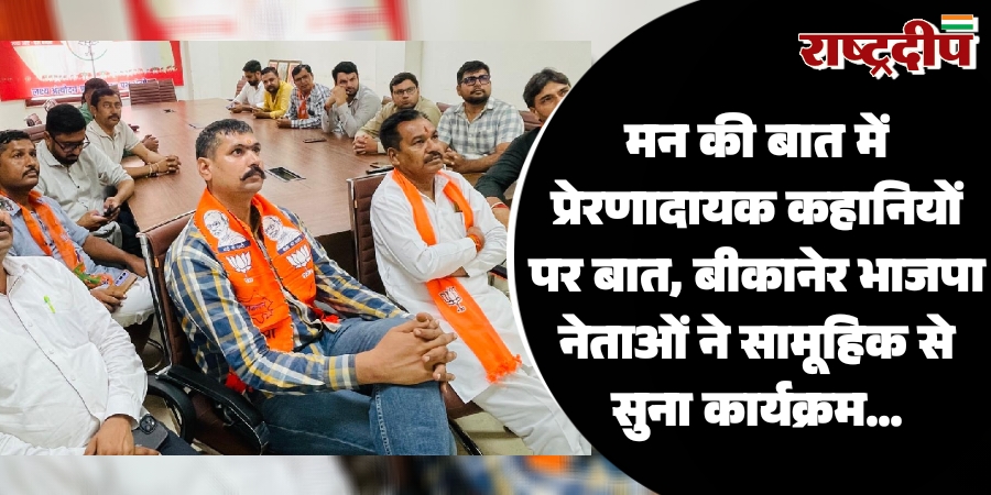 मन की बात में प्रेरणादायक कहानियों पर बात, बीकानेर भाजपा नेताओं ने सामूहिक से सुना कार्यक्रम…