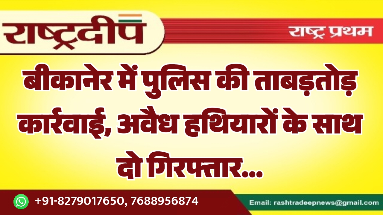 बीकानेर में पुलिस की ताबड़तोड़ कार्रवाई, अवैध हथियारों के साथ दो गिरफ्तार…