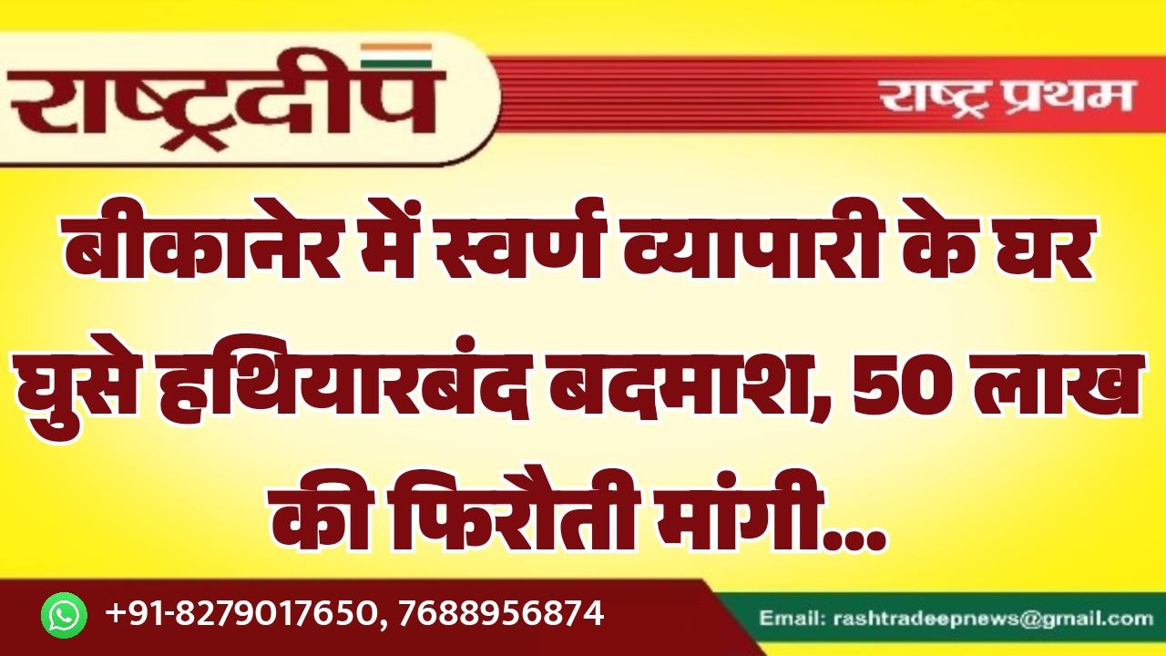 बीकानेर में स्वर्ण व्यापारी के घर घुसे हथियारबंद बदमाश, 50 लाख की फिरौती मांगी…