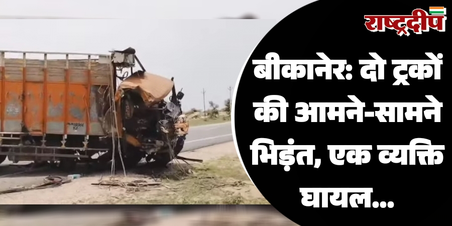 बीकानेर: दो ट्रकों की आमने-सामने भिड़ंत, एक व्यक्ति घायल…