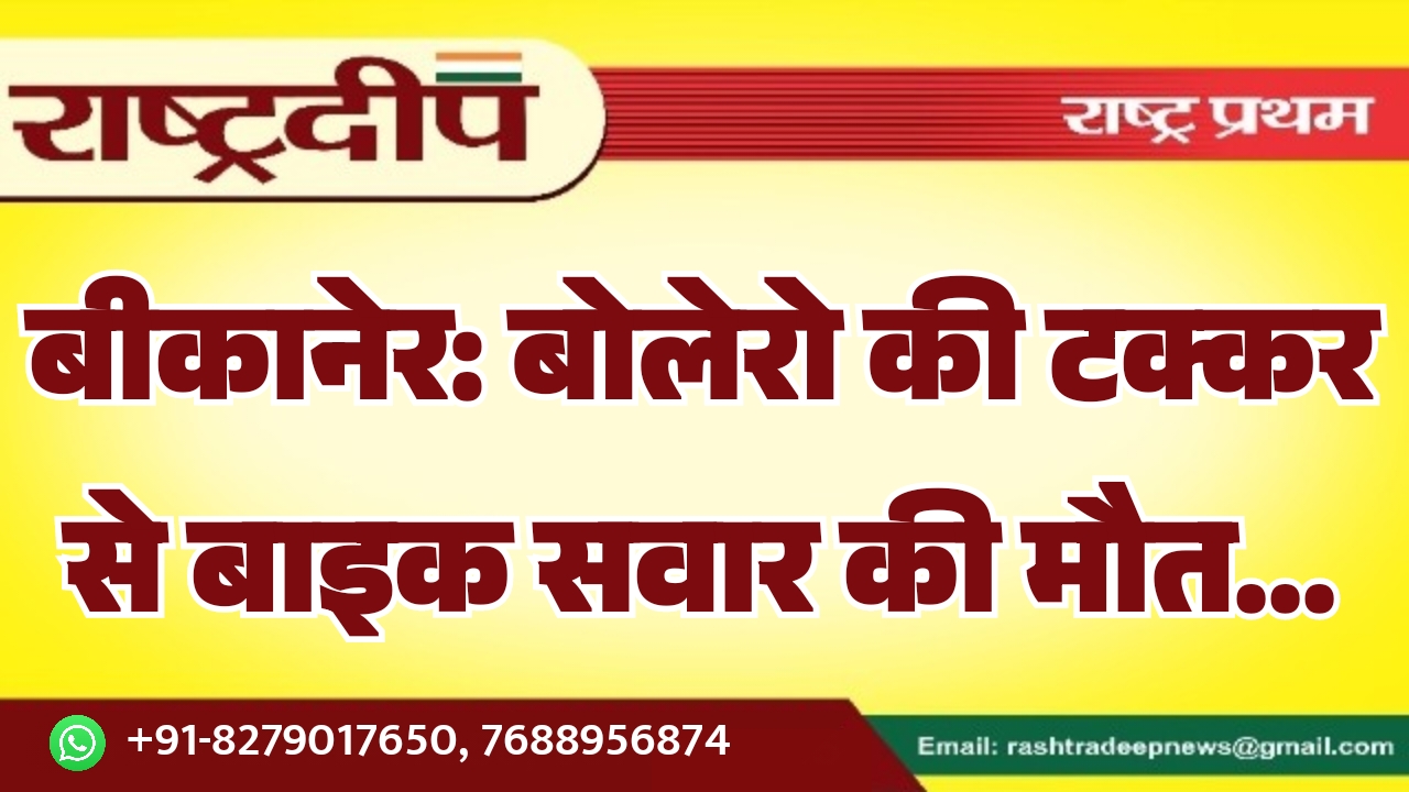 बीकानेर: बोलेरो की टक्कर से बाइक सवार की मौत…