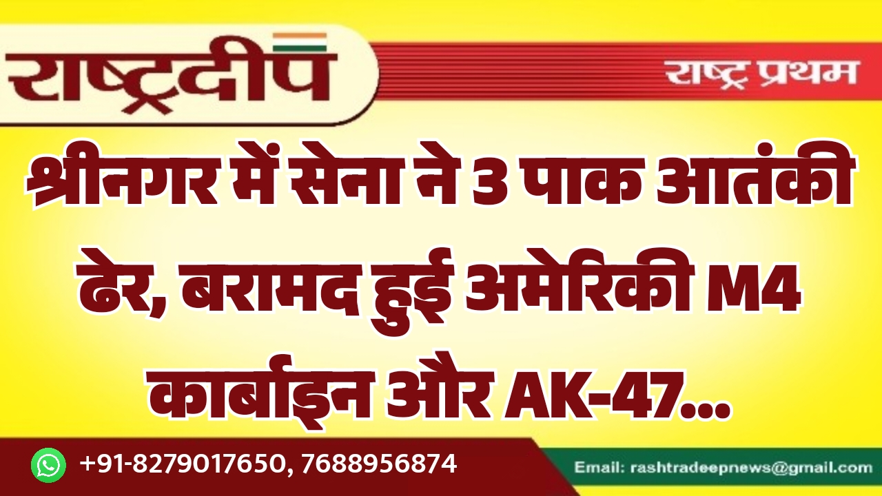 श्रीनगर में सेना ने 3 पाक आतंकी ढेर, बरामद हुई अमेरिकी M4 कार्बाइन और AK-47…