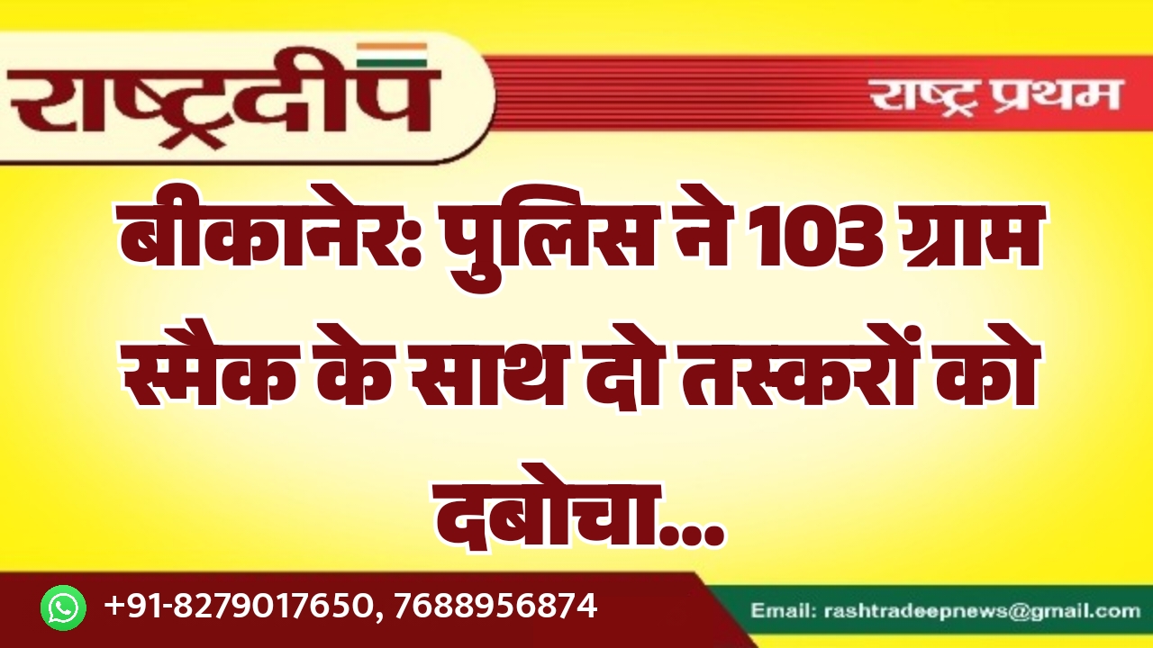 बीकानेर: पुलिस ने 103 ग्राम स्मैक के साथ दो तस्करों को दबोचा…