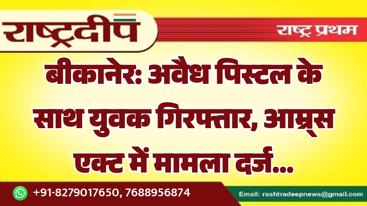 बीकानेर: अवैध पिस्टल के साथ युवक गिरफ्तार, आम्र्स एक्ट में मामला दर्ज…