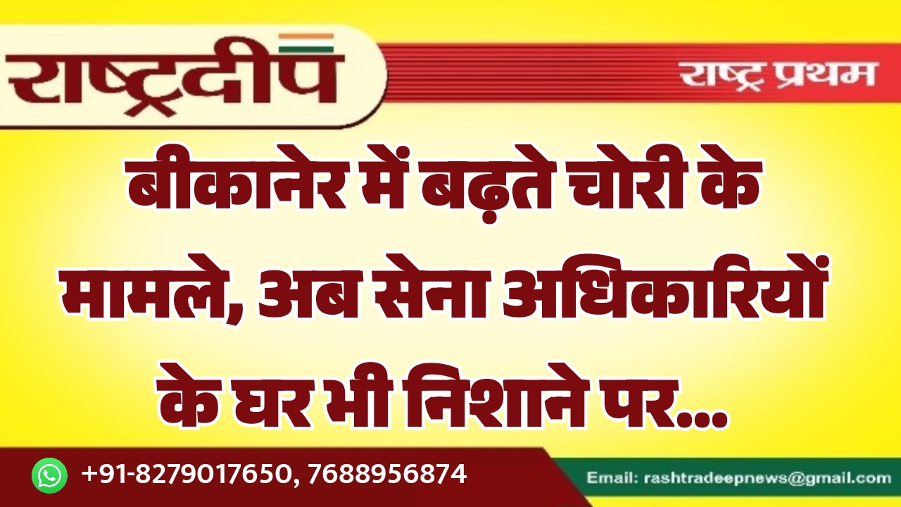 बीकानेर में बढ़ते चोरी के मामले, अब सेना अधिकारियों के घर भी निशाने पर…