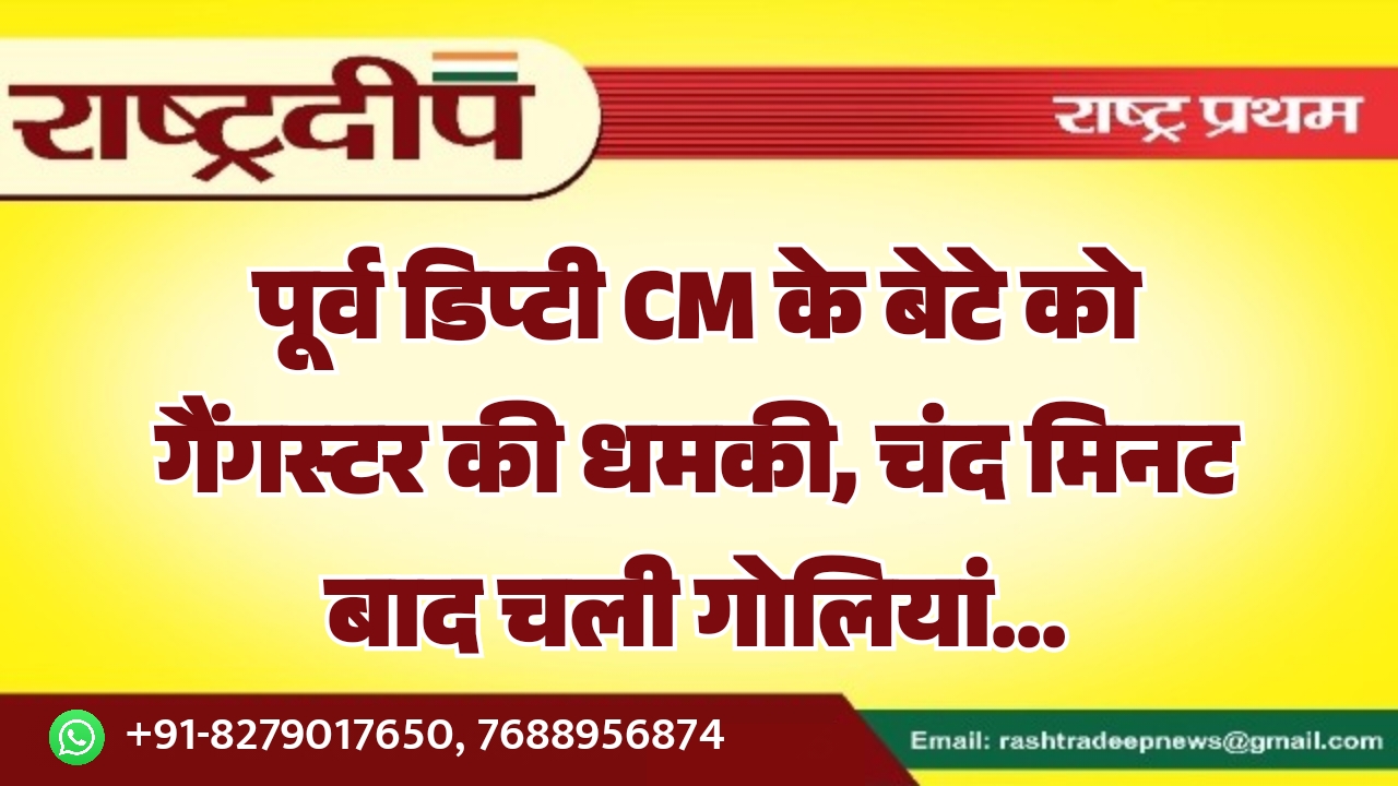 पूर्व डिप्टी CM के बेटे को गैंगस्टर की धमकी, चंद मिनट बाद चली गोलियां…