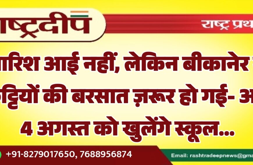बारिश आई नहीं, लेकिन बीकानेर में छुट्टियों की बरसात ज़रूर हो गई- अब 4 अगस्त को खुलेंगे स्कूल…