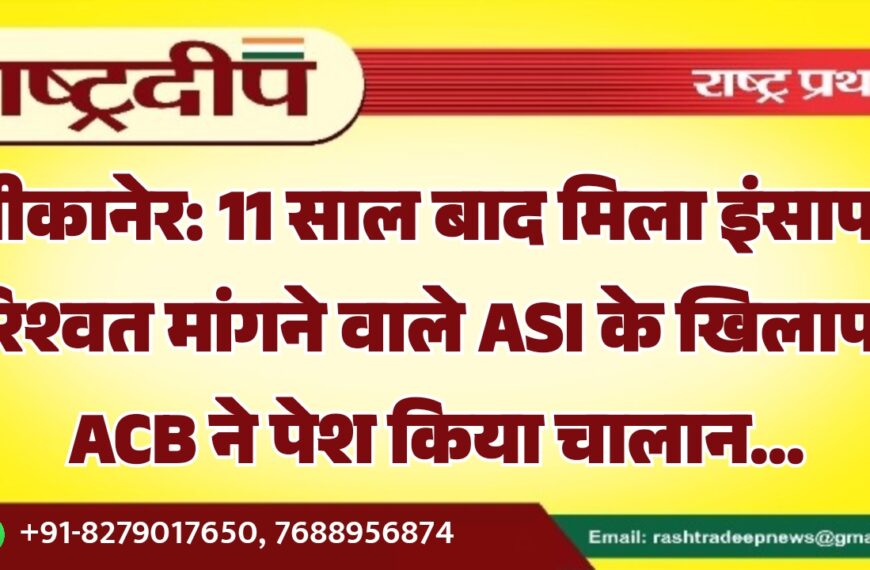 बीकानेर: 11 साल बाद मिला इंसाफ, रिश्वत मांगने वाले ASI के खिलाफ ACB ने पेश किया चालान…