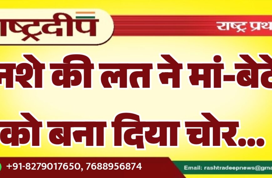 नशे की लत ने मां-बेटे को बना दिया चोर…