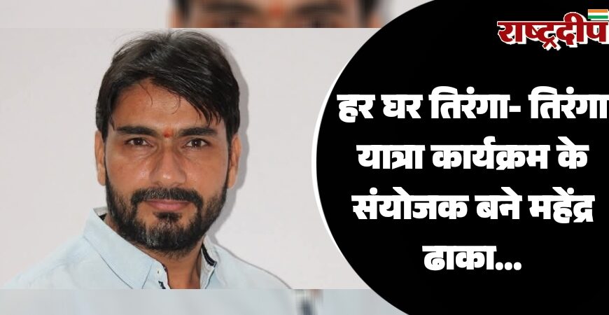 हर घर तिरंगा- तिरंगा यात्रा कार्यक्रम के संयोजक बने महेंद्र ढाका…