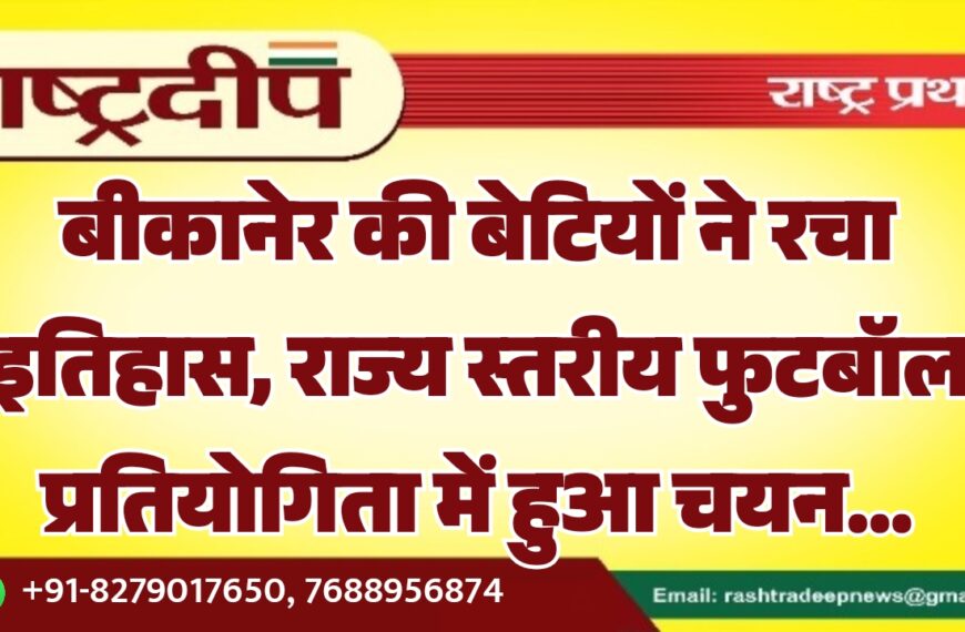 बीकानेर की बेटियों ने रचा इतिहास, राज्य स्तरीय फुटबॉल प्रतियोगिता में हुआ चयन…