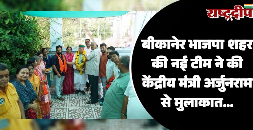 बीकानेर भाजपा शहर की नई टीम ने की केंद्रीय मंत्री अर्जुनराम से मुलाकात…
