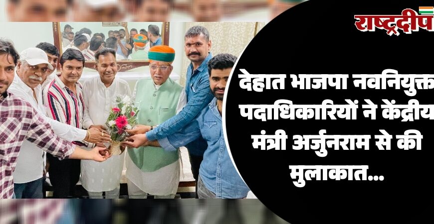 देहात भाजपा नवनियुक्त पदाधिकारियों ने केंद्रीय मंत्री अर्जुनराम से की मुलाकात…