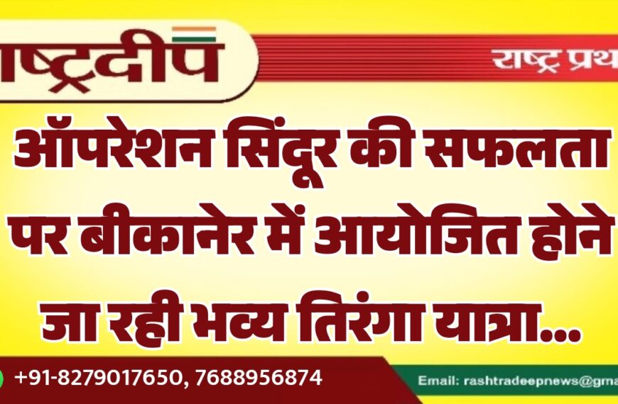 ऑपरेशन सिंदूर की सफलता पर बीकानेर में आयोजित होने जा रही भव्य तिरंगा यात्रा…