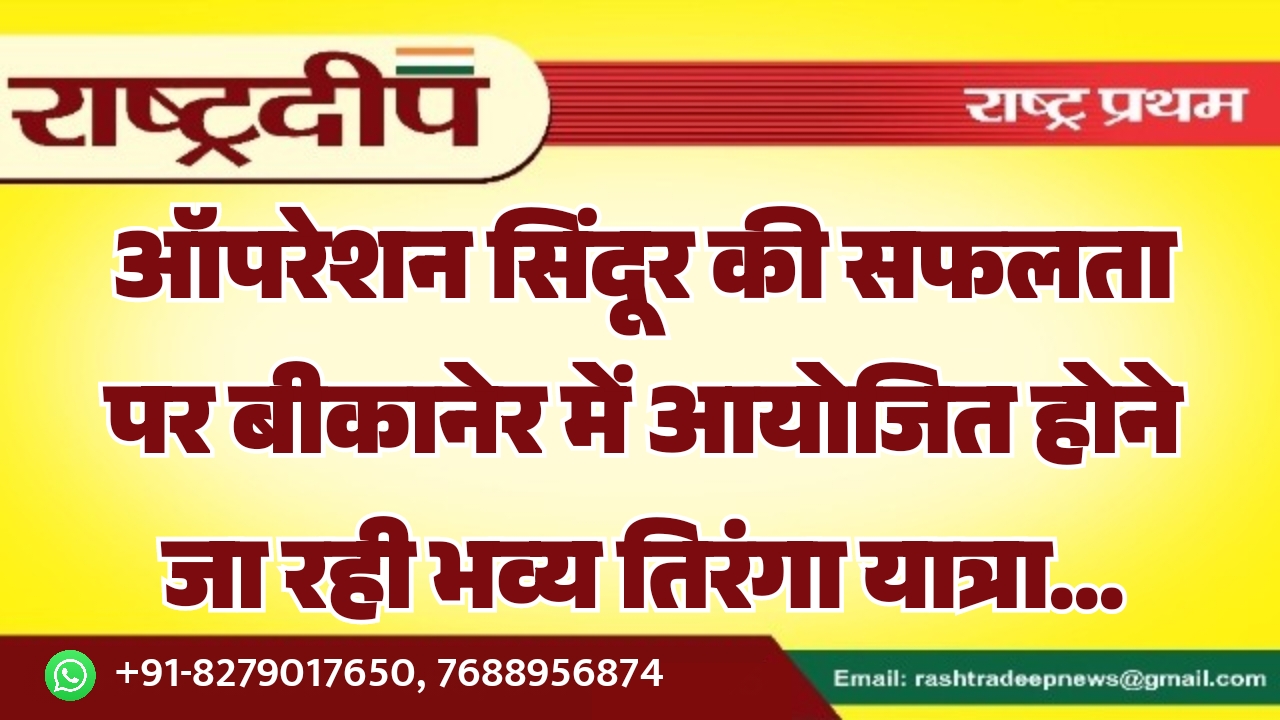 ऑपरेशन सिंदूर की सफलता पर बीकानेर में आयोजित होने जा रही भव्य तिरंगा यात्रा…