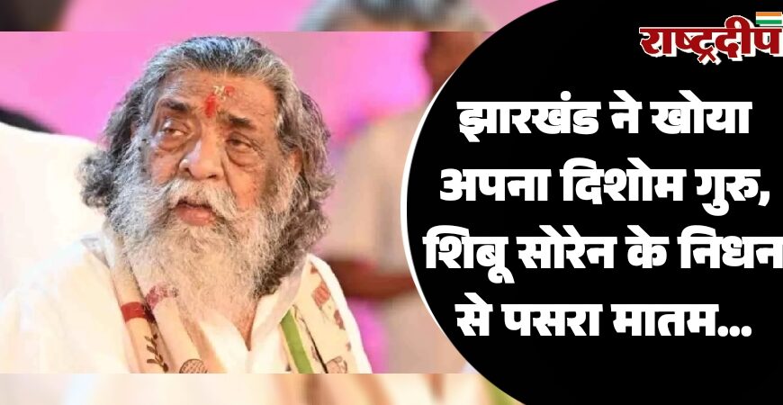 झारखंड ने खोया अपना दिशोम गुरु, शिबू सोरेन के निधन से पसरा मातम…