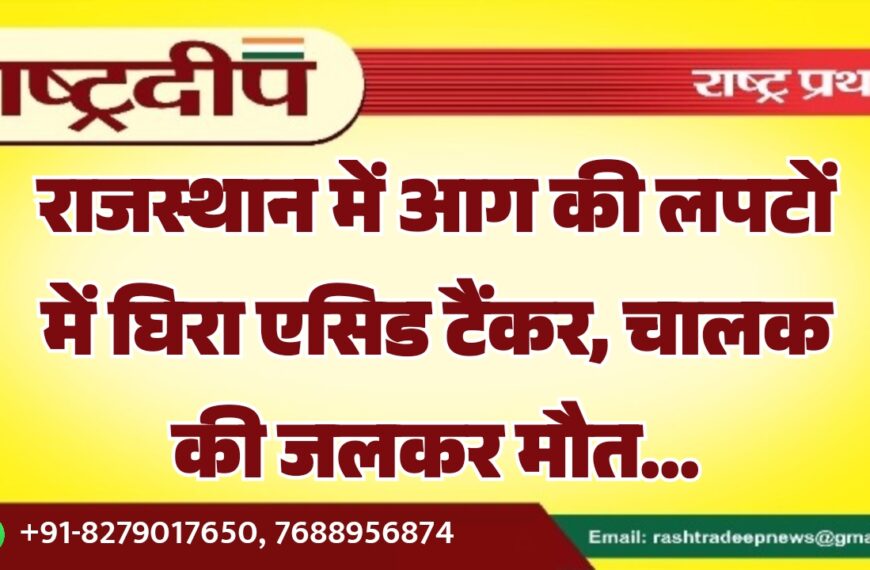 राजस्थान में आग की लपटों में घिरा एसिड टैंकर, चालक की जलकर मौत…