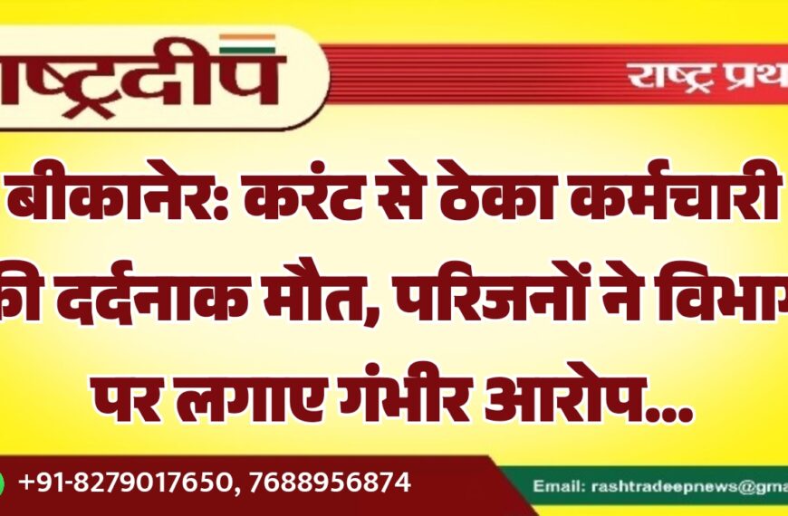 बीकानेर: करंट से ठेका कर्मचारी की दर्दनाक मौत, परिजनों ने विभाग पर लगाए गंभीर आरोप…