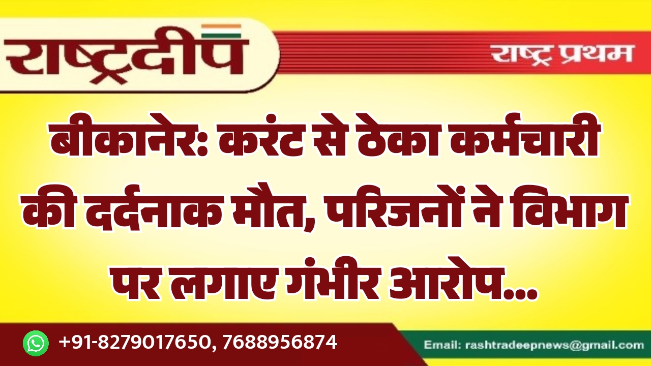 बीकानेर: करंट से ठेका कर्मचारी की दर्दनाक मौत, परिजनों ने विभाग पर लगाए गंभीर आरोप…