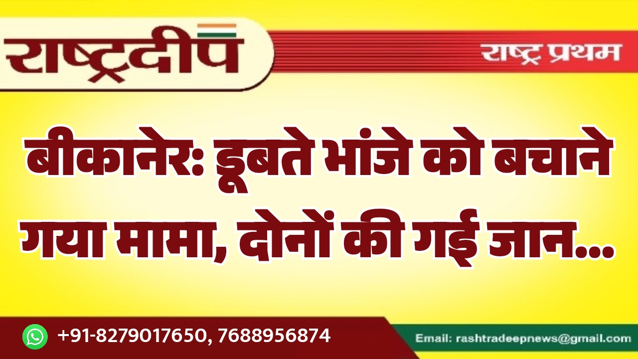 बीकानेर: डूबते भांजे को बचाने गया मामा, दोनों की गई जान…