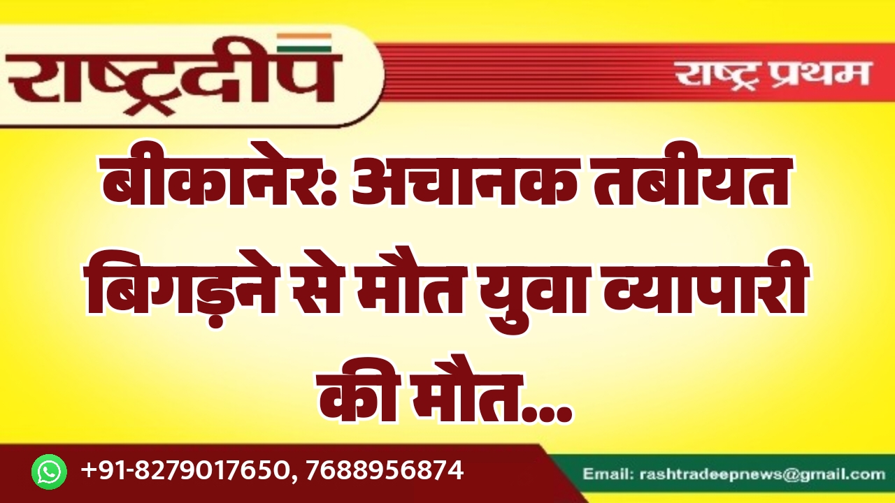 बीकानेर: अचानक तबीयत बिगड़ने से मौत युवा व्यापारी की मौत…