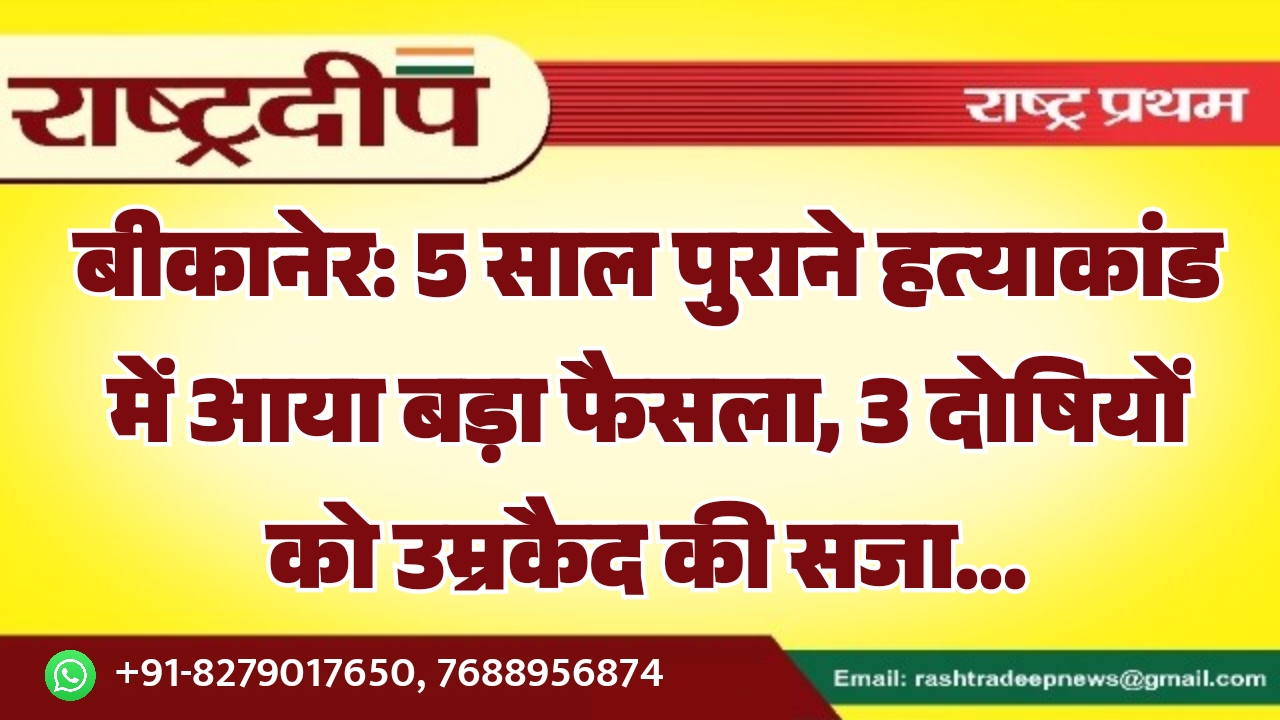 बीकानेर: 5 साल पुराने हत्याकांड में आया बड़ा फैसला, 3 दोषियों को उम्रकैद की सजा…
