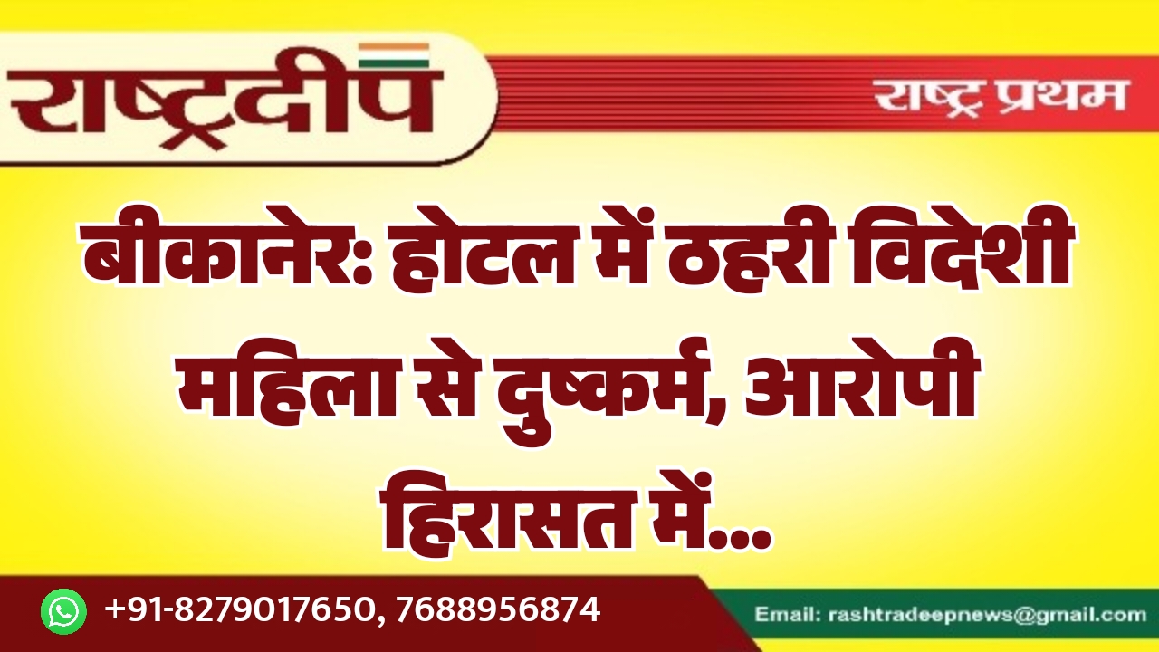 बीकानेर: होटल में ठहरी विदेशी महिला से दुष्कर्म, आरोपी हिरासत में…