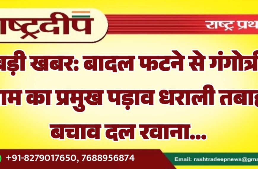 बादल फटने से गंगोत्री धाम का प्रमुख पड़ाव धराली तबाह, बचाव दल रवाना…