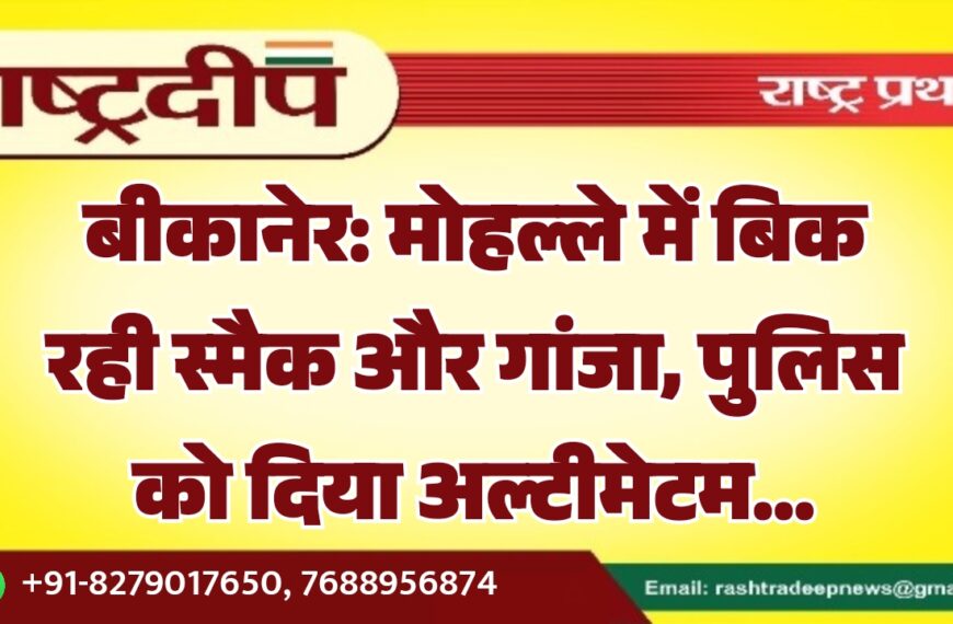 बीकानेर: मोहल्ले में बिक रही स्मैक और गांजा, पुलिस को दिया अल्टीमेटम…