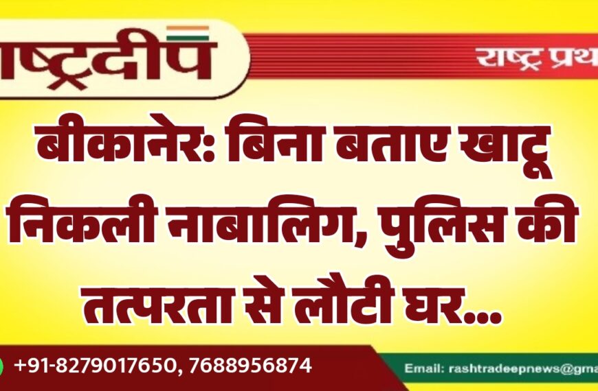 बीकानेर: बिना बताए खाटू निकली नाबालिग, पुलिस की तत्परता से लौटी घर…