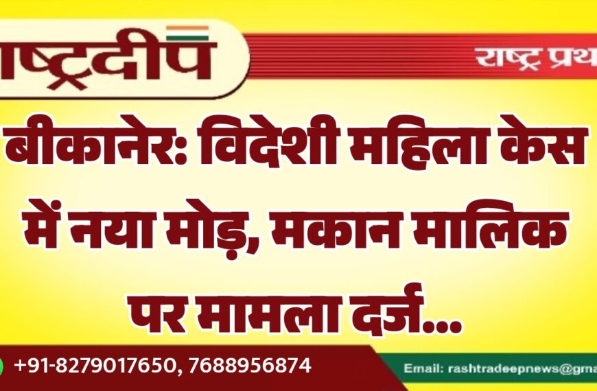 बीकानेर: विदेशी महिला केस में नया मोड़, मकान मालिक पर मामला दर्ज…