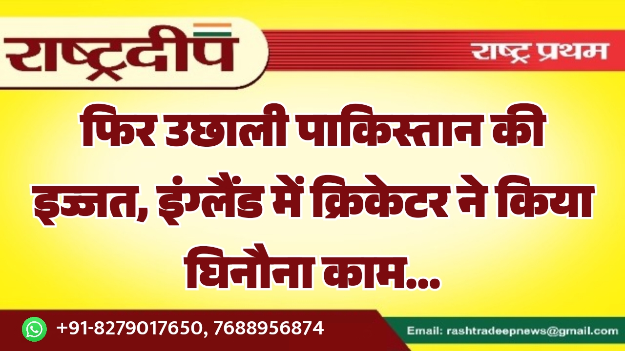 फिर उछाली पाकिस्तान की इज्जत, इंग्लैंड में क्रिकेटर ने किया घिनौना काम…