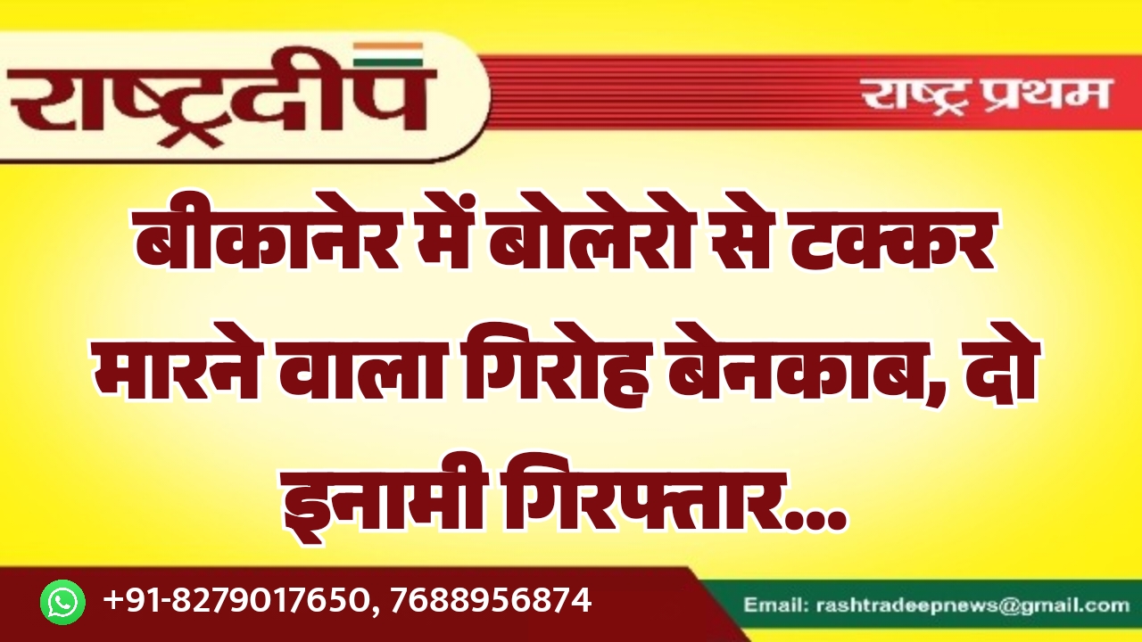 बीकानेर में बोलेरो से टक्कर मारने वाला गिरोह बेनकाब, दो इनामी गिरफ्तार…