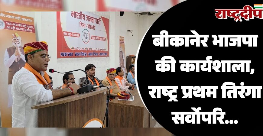 बीकानेर देहात भाजपा की कार्यशाला, राष्ट्र प्रथम-तिरंगा सर्वोपरि…