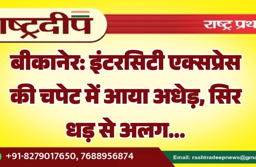 बीकानेर: इंटरसिटी एक्सप्रेस की चपेट में आया अधेड़, सिर धड़ से अलग…