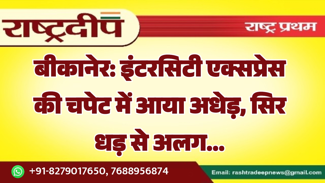 बीकानेर: इंटरसिटी एक्सप्रेस की चपेट में आया अधेड़, सिर धड़ से अलग…