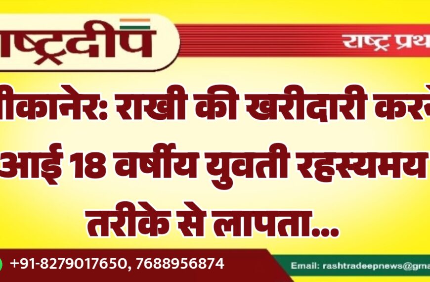 बीकानेर: राखी की खरीदारी करने आई 18 वर्षीय युवती रहस्यमय तरीके से लापता…