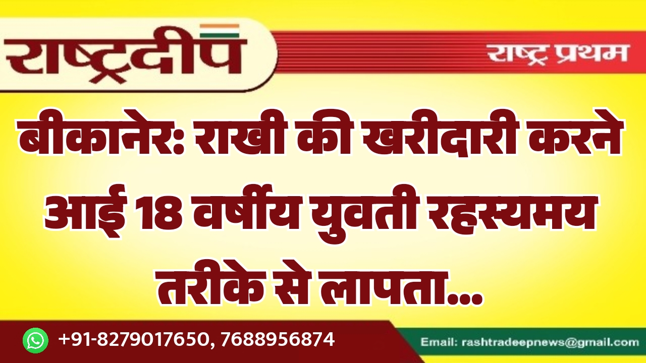 बीकानेर: राखी की खरीदारी करने आई 18 वर्षीय युवती रहस्यमय तरीके से लापता…