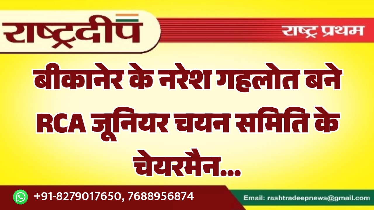 बीकानेर के नरेश गहलोत बने RCA जूनियर चयन समिति के चेयरमैन…