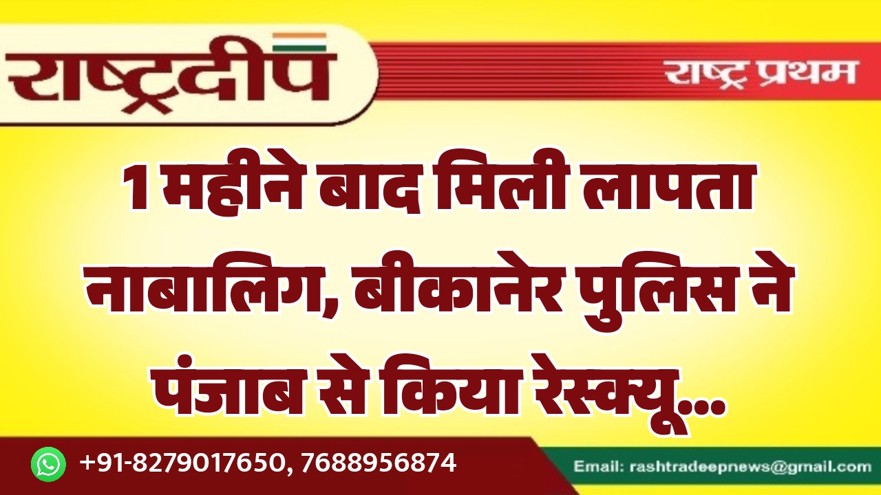 1 महीने बाद मिली लापता नाबालिग, बीकानेर पुलिस ने पंजाब से किया रेस्क्यू…