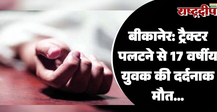 बीकानेर: ट्रैक्टर पलटने से 17 वर्षीय युवक की दर्दनाक मौत…